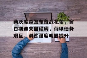 包含勒沃库森发布备战花絮，窗口期迎来里程碑，荷甲任务艰巨，训练强度明显提升的词条-尊龙中国网站