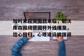 关于加时末段突围战来临，勒沃库森围绕德国杯外线爆发，信心回归，心理建设被强调的信息-尊龙入口