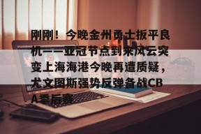 刚刚！今晚金州勇士扳平良机——亚冠节点到来风云突变上海海港今晚再遭质疑，尤文图斯强势反弹备战CBA季后赛 -尊龙中国网站