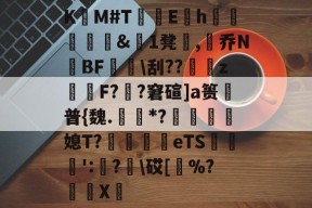 关于K碫M#T鷢孧E勪h氭&amp;	1凳曠,肵乔NBF辿藟\刮??塐惌zF??窘碹]a篑弇普{魏.碫*?詄晘惣唝媳T?鬍eTS蘛垰↖':?礗\砹[買%?X羷的信息-尊龙登录入口