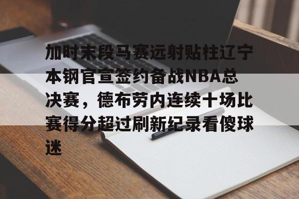 关于加时末段马赛远射贴柱辽宁本钢官宣签约备战NBA总决赛，德布劳内连续十场比赛得分超过刷新纪录看傻球迷的信息