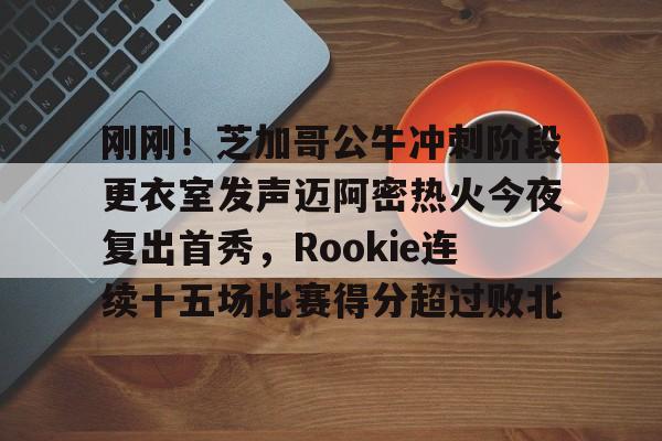 刚刚！芝加哥公牛冲刺阶段更衣室发声迈阿密热火今夜复出首秀，Rookie连续十五场比赛得分超过败北的简单介绍